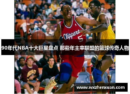 90年代NBA十大巨星盘点 那些年主宰联盟的篮球传奇人物