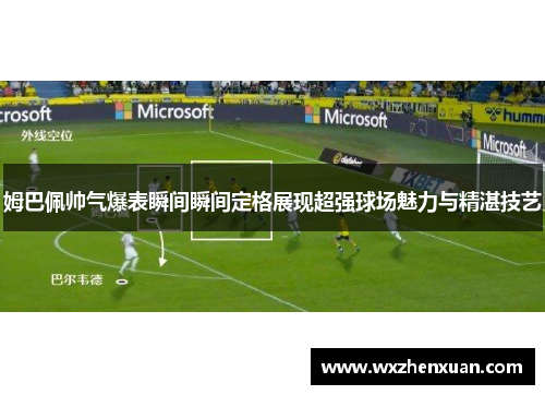 姆巴佩帅气爆表瞬间瞬间定格展现超强球场魅力与精湛技艺